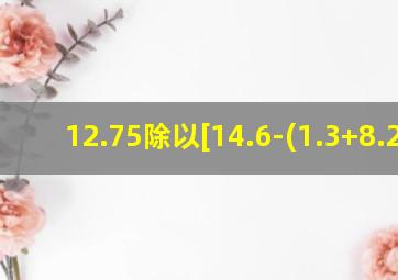 12.75除以[14.6-(1.3+8.2)]